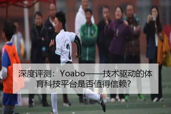 深度评测：Yoabo——技术驱动的体育科技平台是否值得信赖？