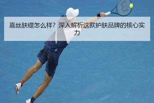 嘉丝肤缇怎么样？深入解析这款护肤品牌的核心实力