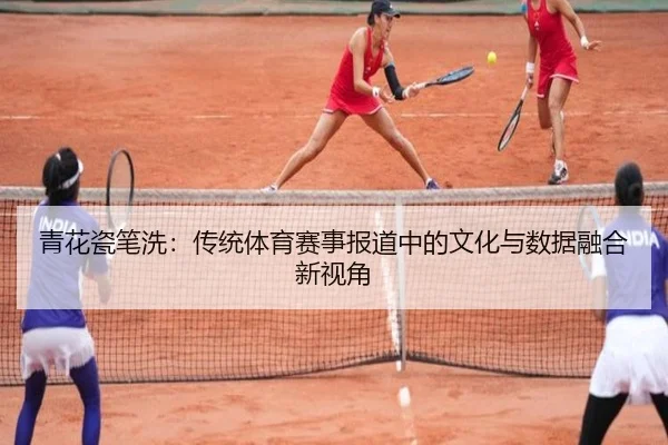 青花瓷笔洗：传统体育赛事报道中的文化与数据融合新视角